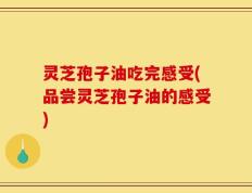 灵芝孢子油吃完感受(品尝灵芝孢子油的感受)