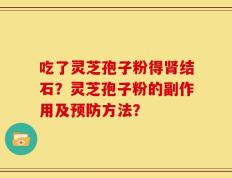 吃了灵芝孢子粉得肾结石？灵芝孢子粉的副作用及预防方法？