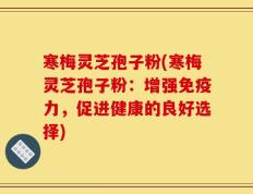 寒梅灵芝孢子粉(寒梅灵芝孢子粉：增强免疫力，促进健康的良好选择)