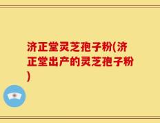 济正堂灵芝孢子粉(济正堂出产的灵芝孢子粉)