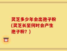 灵芝多少年会出孢子粉(灵芝长至何时会产生孢子粉？)