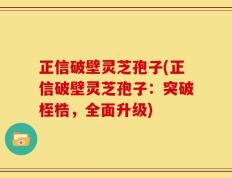 正信破壁灵芝孢子(正信破壁灵芝孢子：突破桎梏，全面升级)