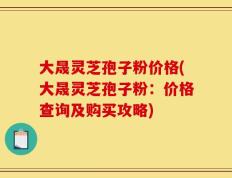 大晟灵芝孢子粉价格(大晟灵芝孢子粉：价格查询及购买攻略)