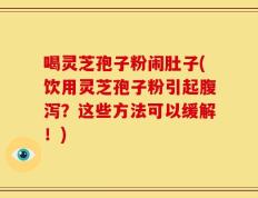 喝灵芝孢子粉闹肚子(饮用灵芝孢子粉引起腹泻？这些方法可以缓解！)