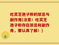 吃灵芝孢子粉的禁忌与副作用(注意！吃灵芝孢子粉存在禁忌和副作用，要认真了解！)