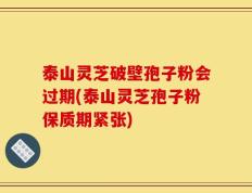 泰山灵芝破壁孢子粉会过期(泰山灵芝孢子粉保质期紧张)