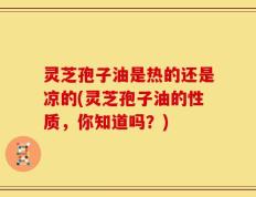 灵芝孢子油是热的还是凉的(灵芝孢子油的性质，你知道吗？)
