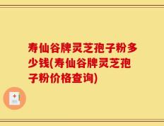 寿仙谷牌灵芝孢子粉多少钱(寿仙谷牌灵芝孢子粉价格查询)
