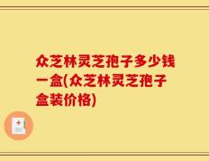 众芝林灵芝孢子多少钱一盒(众芝林灵芝孢子盒装价格)