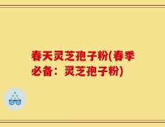 春天灵芝孢子粉(春季必备：灵芝孢子粉)
