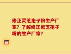 修正灵芝孢子粉生产厂家？了解修正灵芝孢子粉的生产厂家？