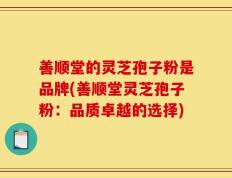 善顺堂的灵芝孢子粉是品牌(善顺堂灵芝孢子粉：品质卓越的选择)