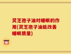 灵芝孢子油对睡眠的作用(灵芝孢子油能改善睡眠质量)