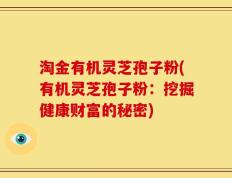 淘金有机灵芝孢子粉(有机灵芝孢子粉：挖掘健康财富的秘密)