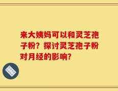 来大姨妈可以和灵芝孢子粉？探讨灵芝孢子粉对月经的影响？