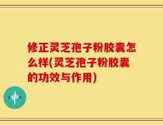 修正灵芝孢子粉胶囊怎么样(灵芝孢子粉胶囊的功效与作用)