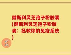 健斯利灵芝孢子粉胶囊(健斯利灵芝孢子粉胶囊：拯救你的免疫系统)
