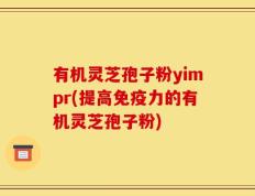 有机灵芝孢子粉yimpr(提高免疫力的有机灵芝孢子粉)