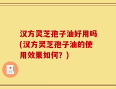 汉方灵芝孢子油好用吗(汉方灵芝孢子油的使用效果如何？)