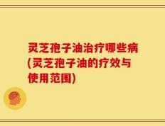 灵芝孢子油治疗哪些病(灵芝孢子油的疗效与使用范围)