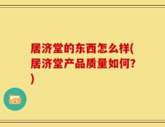 居济堂的东西怎么样(居济堂产品质量如何？)