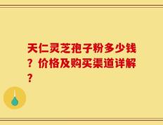 天仁灵芝孢子粉多少钱？价格及购买渠道详解？