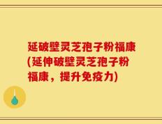 延破壁灵芝孢子粉福康(延伸破壁灵芝孢子粉福康，提升免疫力)