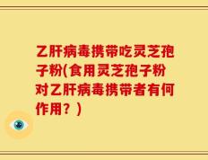乙肝病毒携带吃灵芝孢子粉(食用灵芝孢子粉对乙肝病毒携带者有何作用？)