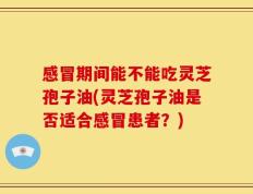 感冒期间能不能吃灵芝孢子油(灵芝孢子油是否适合感冒患者？)