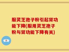 服灵芝孢子粉引起肾功能下降(服用灵芝孢子粉与肾功能下降有关)
