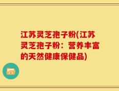江苏灵芝孢子粉(江苏灵芝孢子粉：营养丰富的天然健康保健品)