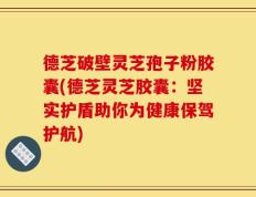 德芝破壁灵芝孢子粉胶囊(德芝灵芝胶囊：坚实护盾助你为健康保驾护航)