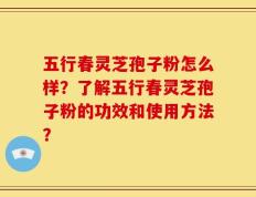 五行春灵芝孢子粉怎么样？了解五行春灵芝孢子粉的功效和使用方法？