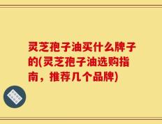 灵芝孢子油买什么牌子的(灵芝孢子油选购指南，推荐几个品牌)