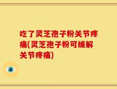 吃了灵芝孢子粉关节疼痛(灵芝孢子粉可缓解关节疼痛)