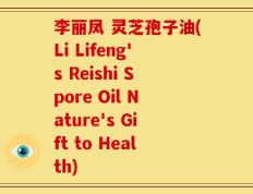 李丽凤 灵芝孢子油(Li Lifeng's Reishi Spore Oil Nature's Gift to Health)