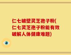 仁七破壁灵芝孢子粉(仁七灵芝孢子粉能有效破解人体健康难题)