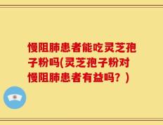慢阻肺患者能吃灵芝孢子粉吗(灵芝孢子粉对慢阻肺患者有益吗？)