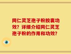 同仁灵芝孢子粉胶囊功效？详细介绍同仁灵芝孢子粉的作用和功效？