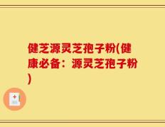 健芝源灵芝孢子粉(健康必备：源灵芝孢子粉)