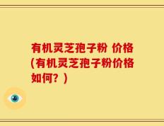 有机灵芝孢子粉 价格(有机灵芝孢子粉价格如何？)