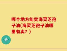 哪个地方能卖海灵芝孢子油(海灵芝孢子油哪里有卖？)