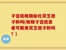 子宫癌晚期能吃灵芝孢子粉吗(晚期子宫癌患者可服用灵芝孢子粉吗？)