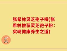 张希林灵芝孢子粉(张希林推荐灵芝孢子粉：实现健康养生之道)