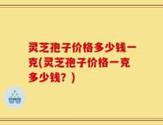 灵芝孢子价格多少钱一克(灵芝孢子价格一克多少钱？)