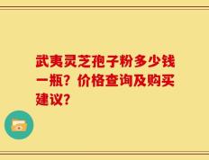 武夷灵芝孢子粉多少钱一瓶？价格查询及购买建议？