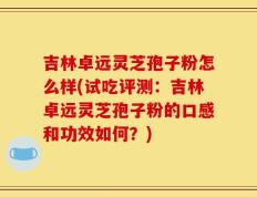 吉林卓远灵芝孢子粉怎么样(试吃评测：吉林卓远灵芝孢子粉的口感和功效如何？)
