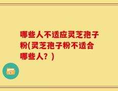 哪些人不适应灵芝孢子粉(灵芝孢子粉不适合哪些人？)