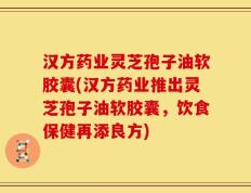 汉方药业灵芝孢子油软胶囊(汉方药业推出灵芝孢子油软胶囊，饮食保健再添良方)