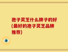 孢子灵芝什么牌子的好(最好的孢子灵芝品牌推荐)
